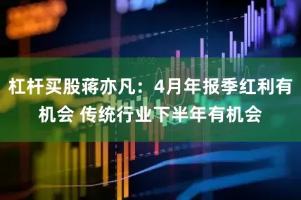 杠杆买股蒋亦凡：4月年报季红利有机会 传统行业下半年有机会