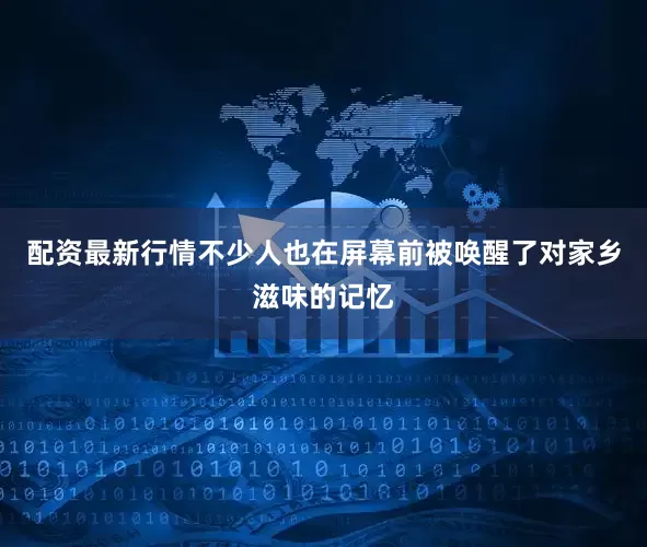 配资最新行情不少人也在屏幕前被唤醒了对家乡滋味的记忆