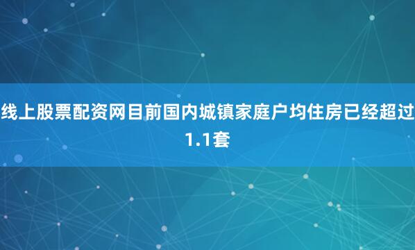 线上股票配资网目前国内城镇家庭户均住房已经超过1.1套