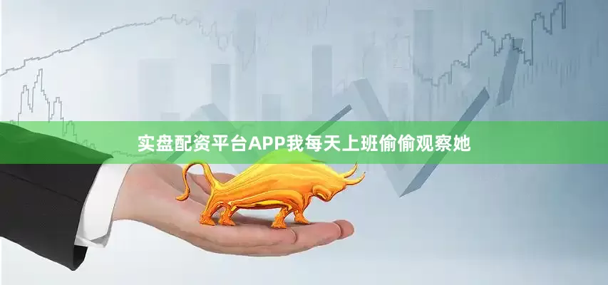 实盘配资平台APP我每天上班偷偷观察她