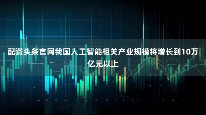 配资头条官网我国人工智能相关产业规模将增长到10万亿元以上