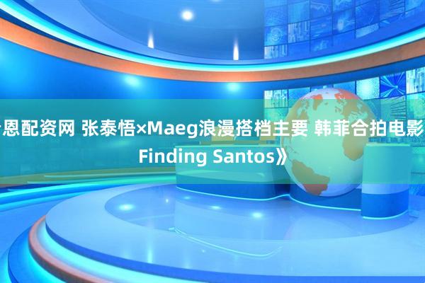 希恩配资网 张泰悟×Maeg浪漫搭档主要 韩菲合拍电影《Finding Santos》
