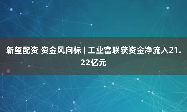 新玺配资 资金风向标 | 工业富联获资金净流入21.22亿元