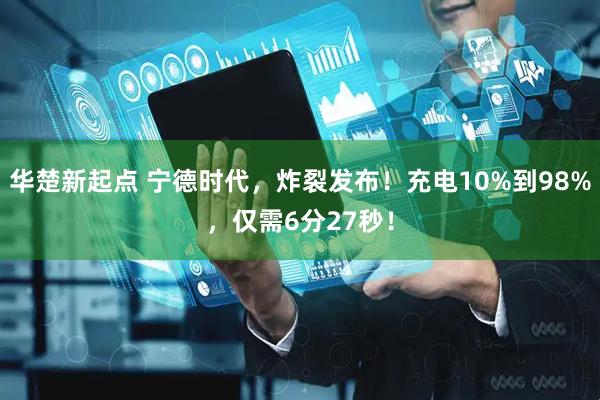 华楚新起点 宁德时代，炸裂发布！充电10%到98%，仅需6分27秒！