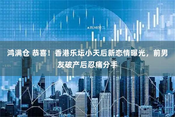 鸿满仓 恭喜！香港乐坛小天后新恋情曝光，前男友破产后忍痛分手