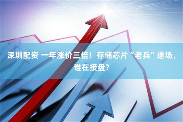 深圳配资 一年涨价三倍！存储芯片“老兵”退场，谁在接盘？