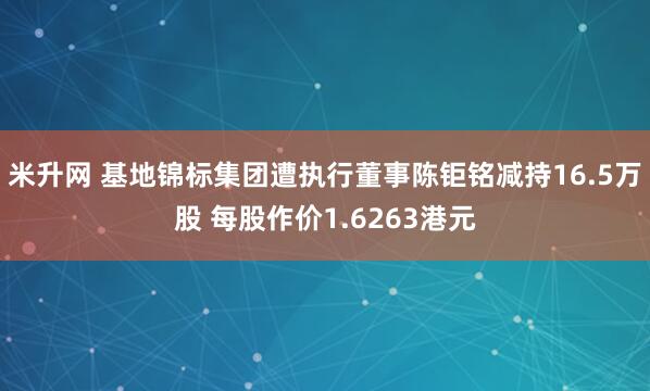 米升网 基地锦标集团遭执行董事陈钜铭减持16.5万股 每股作价1.6263港元