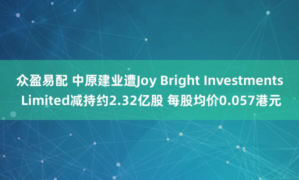 众盈易配 中原建业遭Joy Bright Investments Limited减持约2.32亿股 每股均价0.057港元