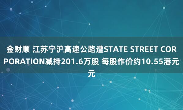 金财顺 江苏宁沪高速公路遭STATE STREET CORPORATION减持201.6万股 每股作价约10.55港元