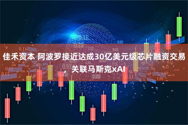佳禾资本 阿波罗接近达成30亿美元级芯片融资交易，关联马斯克xAI
