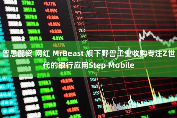 普患配资 网红 MrBeast 旗下野兽工业收购专注Z世代的银行应用Step Mobile