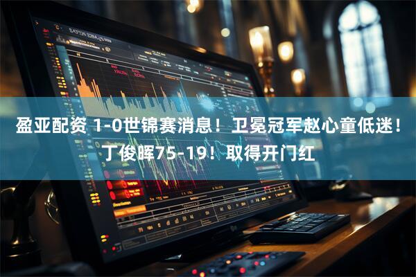 盈亚配资 1-0世锦赛消息！卫冕冠军赵心童低迷！丁俊晖75-19！取得开门红