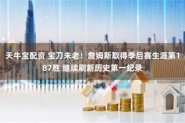 天牛宝配资 宝刀未老！詹姆斯取得季后赛生涯第187胜 继续刷新历史第一纪录