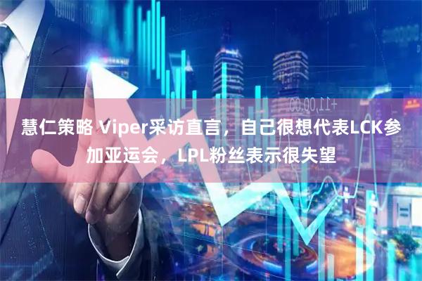 慧仁策略 Viper采访直言，自己很想代表LCK参加亚运会，LPL粉丝表示很失望