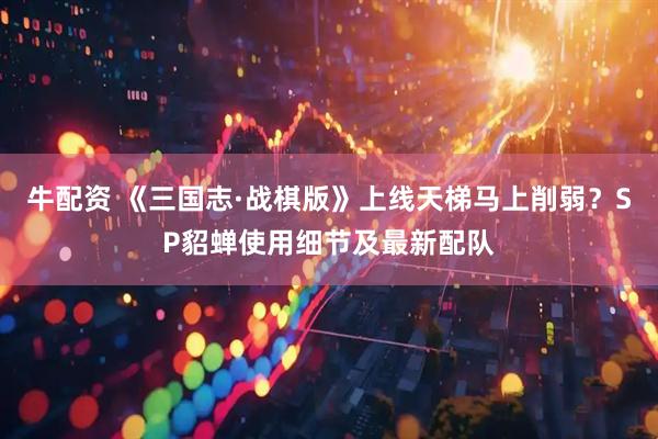 牛配资 《三国志·战棋版》上线天梯马上削弱？SP貂蝉使用细节及最新配队