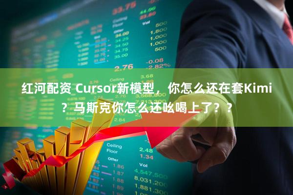 红河配资 Cursor新模型，你怎么还在套Kimi？马斯克你怎么还吆喝上了？？